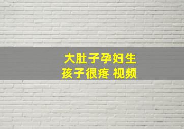 大肚子孕妇生孩子很疼 视频